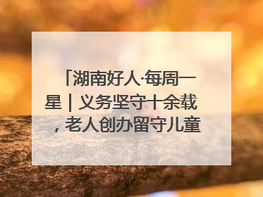 湖南好人·每周一星｜义务坚守十余载，老人创办留守儿童假日学校，用爱传道以心授艺