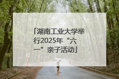 湖南工业大学举行2025年“六一”亲子活动