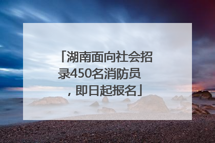 湖南面向社会招录450名消防员，即日起报名