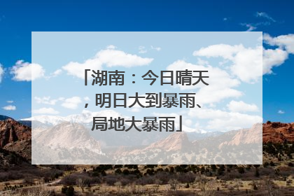 湖南：今日晴天，明日大到暴雨、局地大暴雨