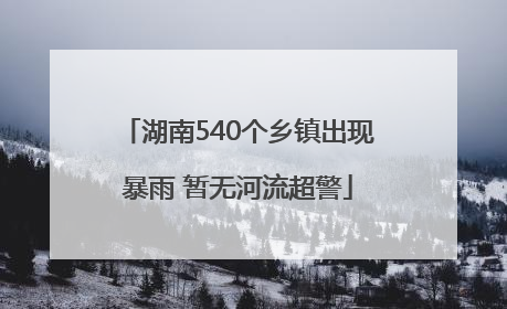 湖南540个乡镇出现暴雨 暂无河流超警