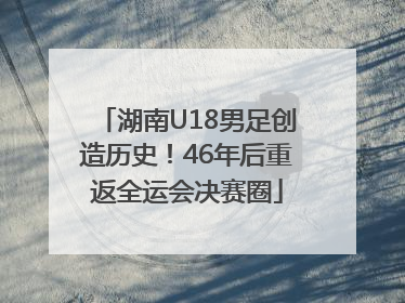 湖南U18男足创造历史！46年后重返全运会决赛圈