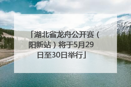 湖北省龙舟公开赛（阳新站）将于5月29日至30日举行