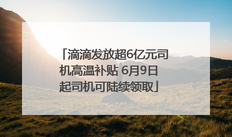 滴滴发放超6亿元司机高温补贴 6月9日起司机可陆续领取