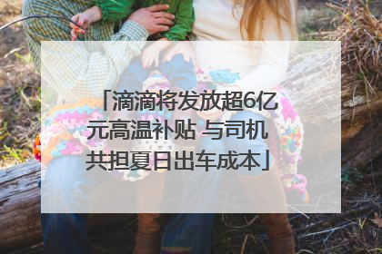 滴滴将发放超6亿元高温补贴 与司机共担夏日出车成本