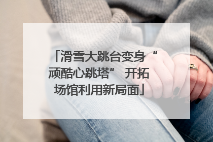 滑雪大跳台变身“顽酷心跳塔” 开拓场馆利用新局面