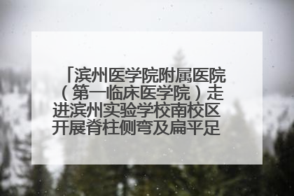 滨州医学院附属医院（第一临床医学院）走进滨州实验学校南校区开展脊柱侧弯及扁平足公益筛查活动