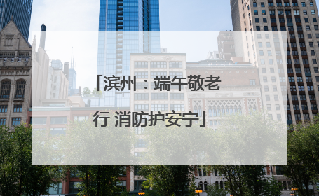 滨州：端午敬老行 消防护安宁