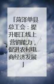 菏泽单县总工会：提升职工线上营销能力，促进农村电商经济发展