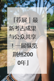 荐展｜最新考古成果与公众共享！一展纵览荆州2000年