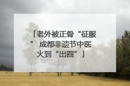 老外被正骨“征服” 成都非遗节中医火到“出圈”