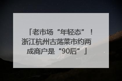 老市场“年轻态”！浙江杭州古荡菜市约两成商户是“90后”