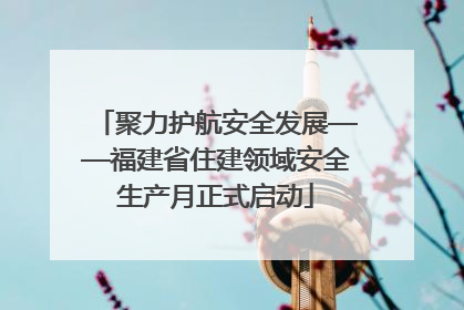 聚力护航安全发展——福建省住建领域安全生产月正式启动