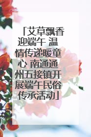 艾草飘香迎端午 温情传递暖童心 南通通州五接镇开展端午民俗传承活动