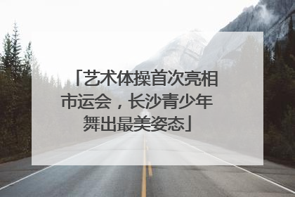 艺术体操首次亮相市运会，长沙青少年舞出最美姿态