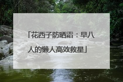 花西子防晒霜：早八人的懒人高效救星