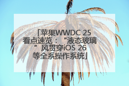 苹果WWDC 25看点速览：“液态玻璃”风贯穿iOS 26等全系操作系统