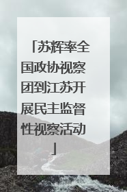 苏辉率全国政协视察团到江苏开展民主监督性视察活动
