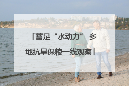 蓄足“水动力” 多地抗旱保粮一线观察