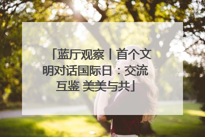 蓝厅观察丨首个文明对话国际日：交流互鉴 美美与共