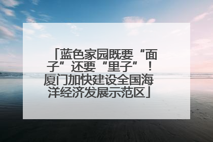蓝色家园既要“面子”还要“里子”！厦门加快建设全国海洋经济发展示范区