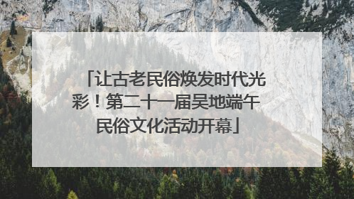让古老民俗焕发时代光彩！第二十一届吴地端午民俗文化活动开幕