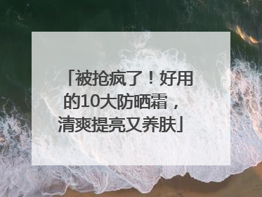 被抢疯了！好用的10大防晒霜，清爽提亮又养肤