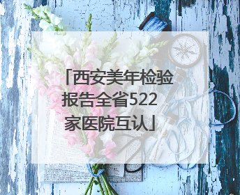 西安美年检验报告全省522家医院互认