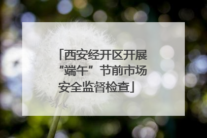 西安经开区开展“端午”节前市场安全监督检查