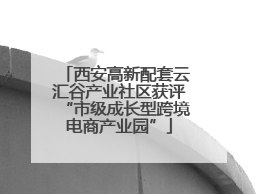 西安高新配套云汇谷产业社区获评“市级成长型跨境电商产业园”