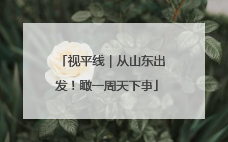 视平线｜从山东出发！瞰一周天下事