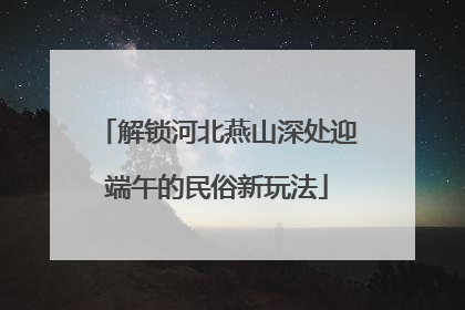 解锁河北燕山深处迎端午的民俗新玩法