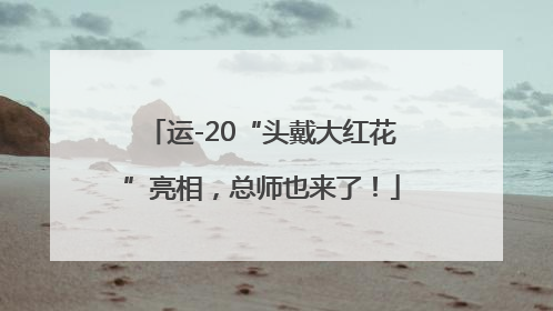 运-20“头戴大红花”亮相，总师也来了！