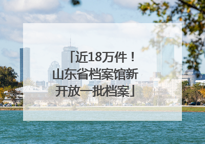近18万件！山东省档案馆新开放一批档案