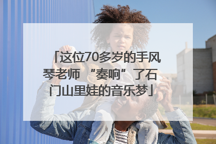 这位70多岁的手风琴老师 “奏响”了石门山里娃的音乐梦