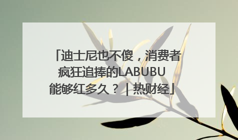 迪士尼也不傻，消费者疯狂追捧的LABUBU能够红多久？｜热财经