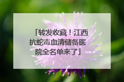 转发收藏！江西抗蛇毒血清储备医院全名单来了
