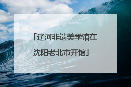 辽河非遗美学馆在沈阳老北市开馆