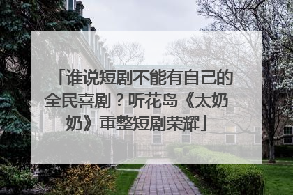 谁说短剧不能有自己的全民喜剧？听花岛《太奶奶》重整短剧荣耀