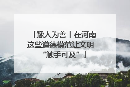 豫人为善丨在河南这些道德模范让文明“触手可及”