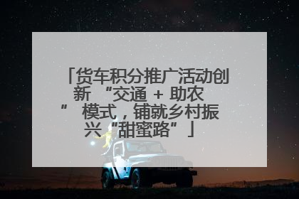 货车积分推广活动创新 “交通 + 助农” 模式，铺就乡村振兴“甜蜜路”