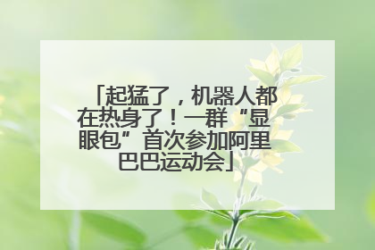起猛了，机器人都在热身了！一群“显眼包”首次参加阿里巴巴运动会