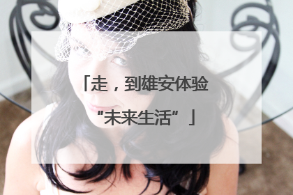 走，到雄安体验“未来生活”
