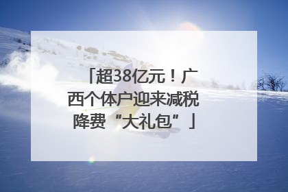 超38亿元！广西个体户迎来减税降费“大礼包”