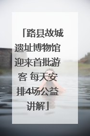路县故城遗址博物馆迎来首批游客 每天安排4场公益讲解