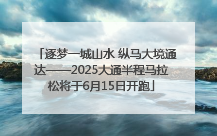 逐梦一城山水 纵马大境通达——2025大通半程马拉松将于6月15日开跑