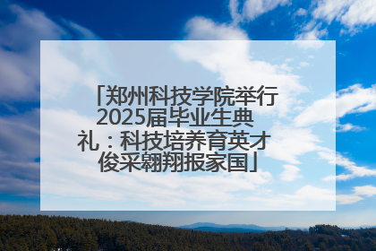 郑州科技学院举行2025届毕业生典礼：科技培养育英才 俊采翱翔报家国