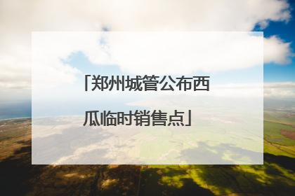 郑州城管公布西瓜临时销售点