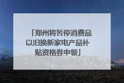 郑州将暂停消费品以旧换新家电产品补贴资格券申领