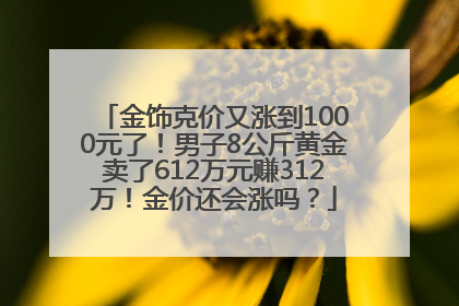 金饰克价又涨到1000元了！男子8公斤黄金卖了612万元赚312万！金价还会涨吗？